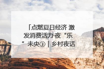 点燃夏日经济 激发消费活力·夜“乐”未央③｜乡村夜话探寻“月下生金”的“共富密码”