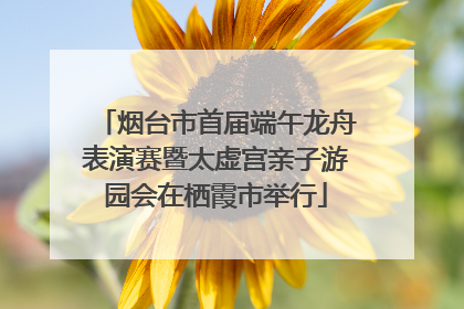 烟台市首届端午龙舟表演赛暨太虚宫亲子游园会在栖霞市举行
