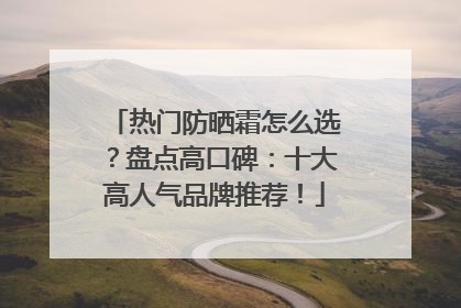 热门防晒霜怎么选？盘点高口碑：十大高人气品牌推荐！