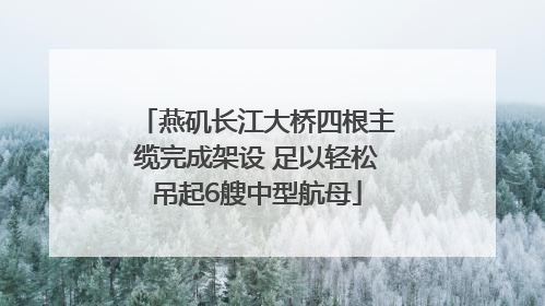 燕矶长江大桥四根主缆完成架设 足以轻松吊起6艘中型航母