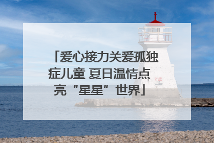 爱心接力关爱孤独症儿童 夏日温情点亮“星星”世界