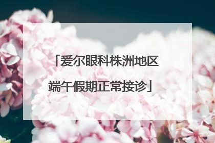 爱尔眼科株洲地区端午假期正常接诊