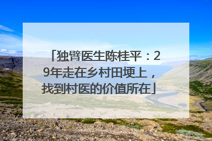 独臂医生陈桂平：29年走在乡村田埂上，找到村医的价值所在