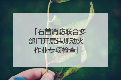石首消防联合多部门开展违规动火作业专项检查