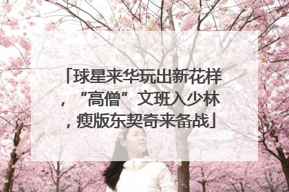 球星来华玩出新花样，“高僧”文班入少林，瘦版东契奇来备战