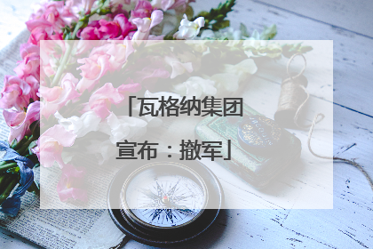 瓦格纳集团宣布：撤军