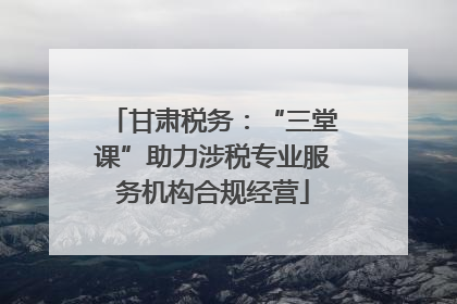 甘肃税务：“三堂课”助力涉税专业服务机构合规经营