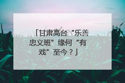 甘肃高台“乐善忠义班”缘何“有戏”至今？