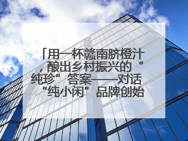 用一杯赣南脐橙汁，酿出乡村振兴的“纯珍”答案——对话“纯小闲”品牌创始人陈爱珍