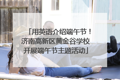用英语介绍端午节！济南高新区黄金谷学校开展端午节主题活动