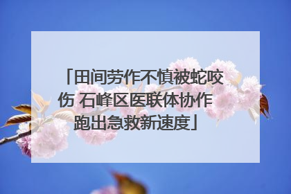 田间劳作不慎被蛇咬伤 石峰区医联体协作跑出急救新速度