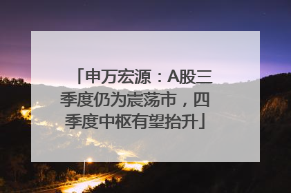 申万宏源：A股三季度仍为震荡市，四季度中枢有望抬升