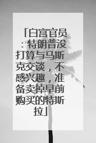 白宫官员：特朗普没打算与马斯克交谈，不感兴趣，准备卖掉早前购买的特斯拉