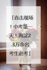 直击现场！中考第一天！海淀2.3万余名考生赴考