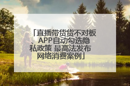 直播带货货不对板、APP自动勾选隐私政策 最高法发布网络消费案例