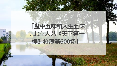 盘中五味和人生五味，北京人艺《天下第一楼》将演第600场
