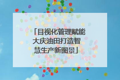 目视化管理赋能 大庆油田打造智慧生产新图景
