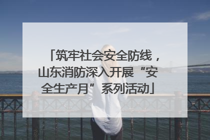 筑牢社会安全防线，山东消防深入开展“安全生产月”系列活动