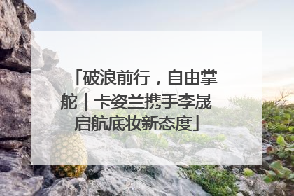 破浪前行，自由掌舵｜卡姿兰携手李晟启航底妆新态度