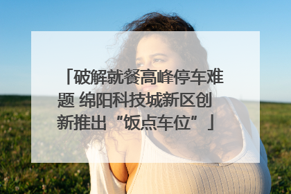 破解就餐高峰停车难题 绵阳科技城新区创新推出“饭点车位”