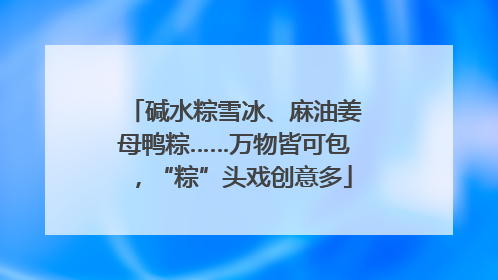 碱水粽雪冰、麻油姜母鸭粽……万物皆可包，“粽”头戏创意多