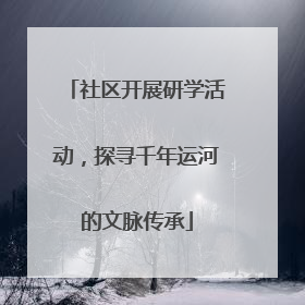 社区开展研学活动，探寻千年运河的文脉传承