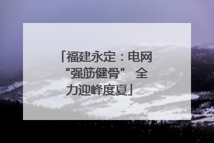 福建永定：电网“强筋健骨” 全力迎峰度夏