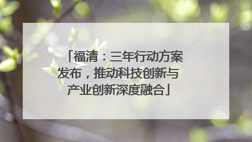 福清：三年行动方案发布，推动科技创新与产业创新深度融合