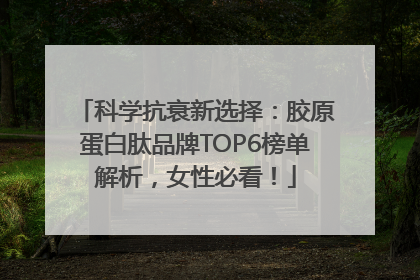 科学抗衰新选择：胶原蛋白肽品牌TOP6榜单解析，女性必看！