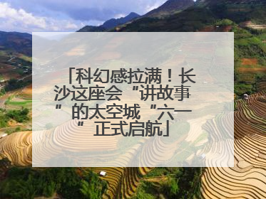 科幻感拉满！长沙这座会“讲故事”的太空城“六一”正式启航
