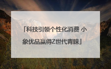 科技引领个性化消费 小象优品赢得Z世代青睐
