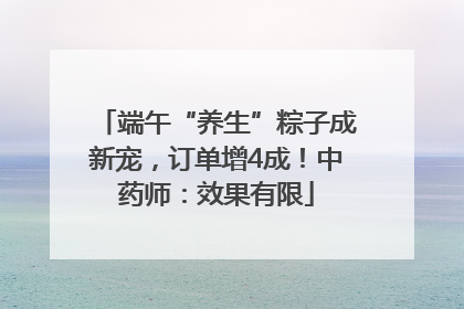 端午“养生”粽子成新宠，订单增4成！中药师：效果有限