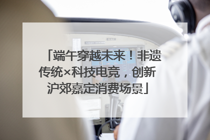 端午穿越未来！非遗传统×科技电竞，创新沪郊嘉定消费场景