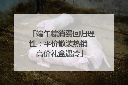 端午粽消费回归理性：平价散装热销 高价礼盒遇冷