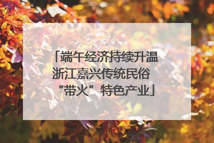 端午经济持续升温 浙江嘉兴传统民俗“带火”特色产业