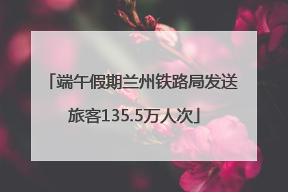 端午假期兰州铁路局发送旅客135.5万人次