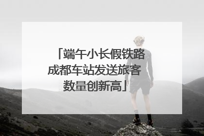 端午小长假铁路成都车站发送旅客数量创新高