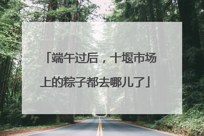 端午过后，十堰市场上的粽子都去哪儿了
