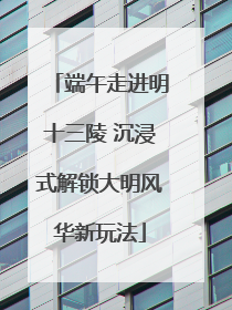 端午走进明十三陵 沉浸式解锁大明风华新玩法
