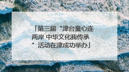 第三届“津台童心连两岸 中华文化我传承”活动在津成功举办