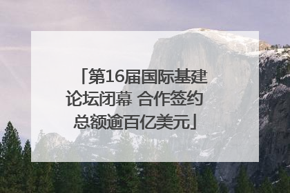 第16届国际基建论坛闭幕 合作签约总额逾百亿美元