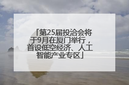 第25届投洽会将于9月在厦门举行，首设低空经济、人工智能产业专区