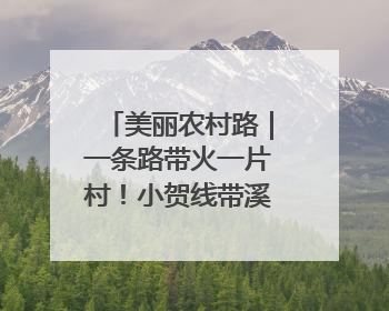 美丽农村路｜一条路带火一片村！小贺线带溪望谷成团出道