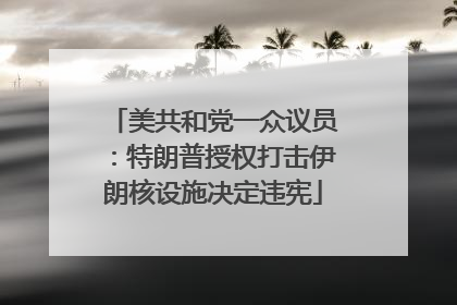 美共和党一众议员：特朗普授权打击伊朗核设施决定违宪