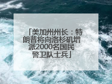 美加州州长：特朗普将向洛杉矶增派2000名国民警卫队士兵