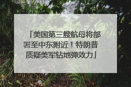 美国第三艘航母将部署至中东附近！特朗普质疑美军钻地弹效力