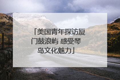 美国青年探访厦门鼓浪屿 感受琴岛文化魅力