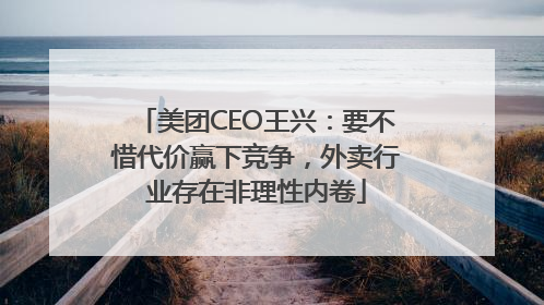 美团CEO王兴：要不惜代价赢下竞争，外卖行业存在非理性内卷
