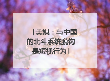 美媒：与中国的北斗系统脱钩是短视行为