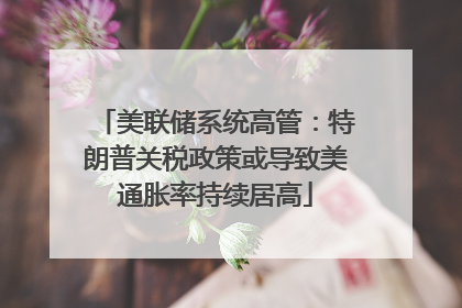 美联储系统高管：特朗普关税政策或导致美通胀率持续居高